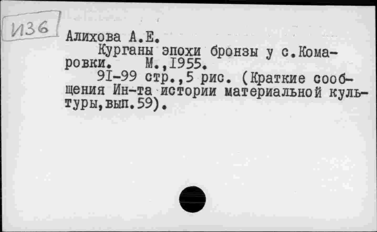 ﻿Алихова А.Е.
Курганы эпохи бронзы у с.Комарова. М. ,1955.
91-99 стр.,5 рис. (Краткие сообщения Ин-та истории материальной культуры, вып. 59).